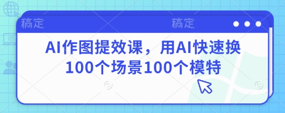 AI作图提效课，用AI快速换100个场景100个模特-玩备项目资源网