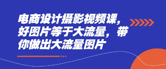 电商设计摄影视频课，好图片等于大流量，带你做出大流量图片-玩备项目资源网