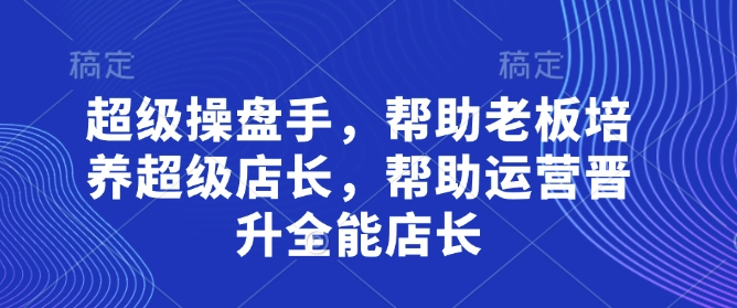 超级操盘手，​帮助老板培养超级店长，帮助运营晋升全能店长-玩备项目资源网