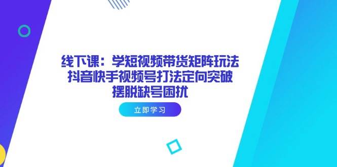 （14433期）线下课：学短视频带货矩阵玩法 抖音快手视频号打法定向突破，摆脱缺号困扰-玩备项目资源网