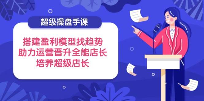 （14431期）超级操盘手课，搭建盈利模型找趋势，助力运营晋升全能店长，培养超级店长-玩备项目资源网
