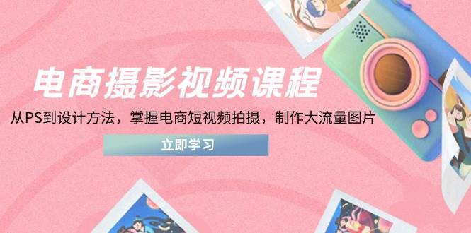（14429期）电商摄影视频课程，从PS到设计方法，掌握电商短视频拍摄，制作大流量图片-玩备项目资源网