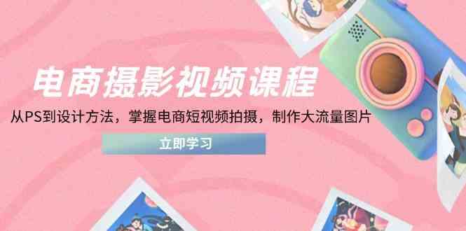 电商摄影视频课程，从PS到设计方法，掌握电商短视频拍摄，制作大流量图片-玩备项目资源网