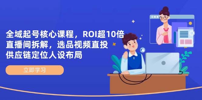 （14445期）全域起号核心课程，ROI超10倍直播间拆解，选品直投，供应链定位人设布局-玩备项目资源网