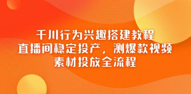 （14444期）千川行为兴趣搭建教程，直播间稳定投产，测爆款视频，素材投放全流程-玩备项目资源网