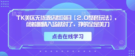 TK美区无货源店群项目【2.0整套玩法】，闭着眼睛入场就对了，挣的全是美刀-玩备项目资源网
