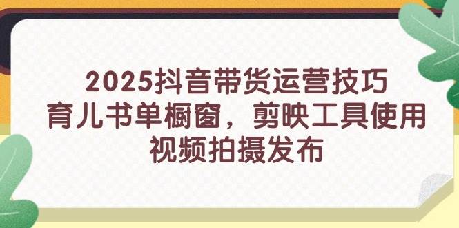 （14446期）2025抖音带货运营技巧，育儿书单橱窗，剪映工具使用，视频拍摄发布-玩备项目资源网