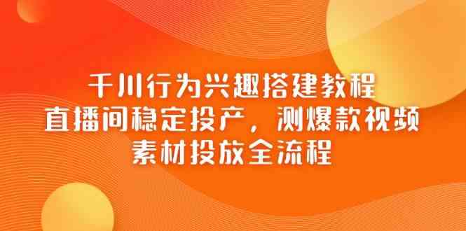 千川行为兴趣搭建教程，直播间稳定投产，测爆款视频，素材投放全流程-玩备项目资源网