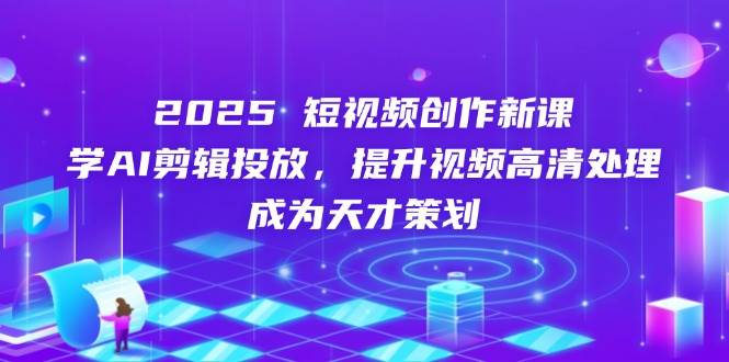 2025短视频创作新课，学AI剪辑投放，提升视频高清处理，成为天才策划-玩备项目资源网