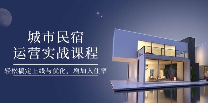 （14471期）城市民宿运营实战课程，轻松搞定上线与优化，增加入住率-玩备项目资源网