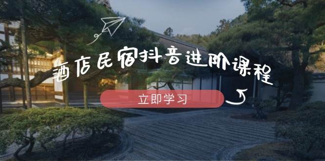 （14470期）酒店民宿抖音进阶课程，掌握流量渠道与推流逻辑，打造爆款内容-玩备项目资源网