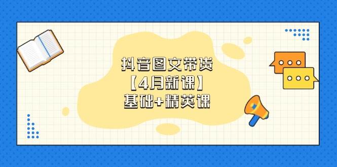 （14472期）抖音图文带货【4月新课】基础+精英课：0基础小白必学 掌握各赛道带货技巧-玩备项目资源网