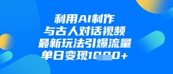 利用AI制作与古人对话的视频，最新玩法引爆流量，单日变现1k-玩备项目资源网