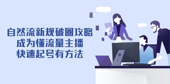 （14489期）自然流新规破圈攻略【4月6更新】：成为懂流量主播，快速起号有方法-玩备项目资源网