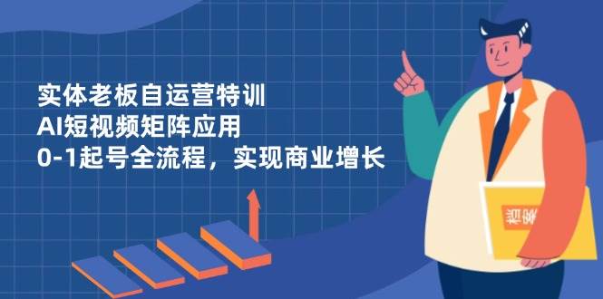 （14487期）实体老板自运营特训，AI短视频矩阵应用，0-1起号全流程，实现商业增长-玩备项目资源网