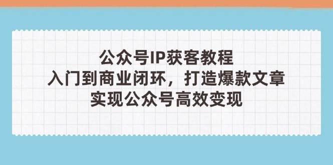 （14486期）公众号IP获客教程(第3期)，从入门到商业闭环，打造爆款文章，实现公众…-玩备项目资源网