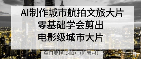 AI制作城市航拍文旅大片，零基础学会剪出电影级城市大片，单日变现多张-玩备项目资源网