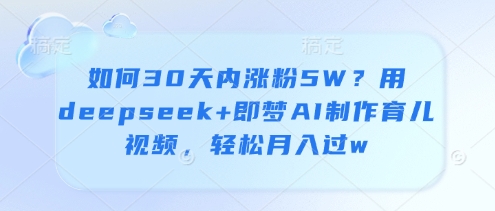 如何30天内涨粉5W？用deepseek+即梦AI制作育儿视频，轻松月入过w-玩备项目资源网