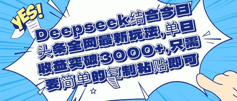 （14495期）Deepseek结合今日头条全网最新玩法，单日收益突破3000+，只需要简单的…-玩备项目资源网