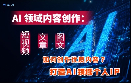 AI领域内容创作：高效创作短视频、文章、图文三大板块内容，打造AI领域个人IP-玩备项目资源网