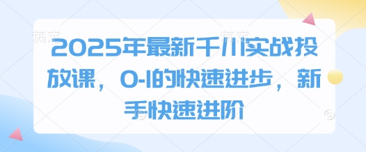 2025年最新千川实战投放课，0-1的快速进步，新手快速进阶-玩备项目资源网