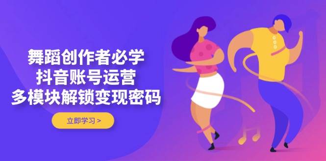 舞蹈创作者必学，抖音账号运营，多模块解锁变现密码-玩备项目资源网