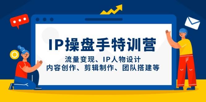 IP操盘手特训营，流量变现、IP人物设计、内容创作、剪辑制作、团队搭建等-玩备项目资源网