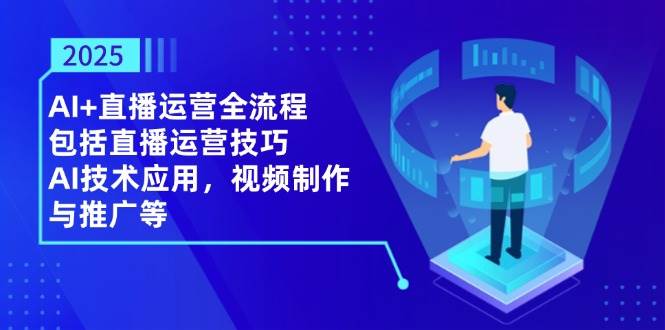 （14523期）2025AI+直播运营全流程，包括直播运营技巧，AI技术应用，视频制作与推广等-玩备项目资源网