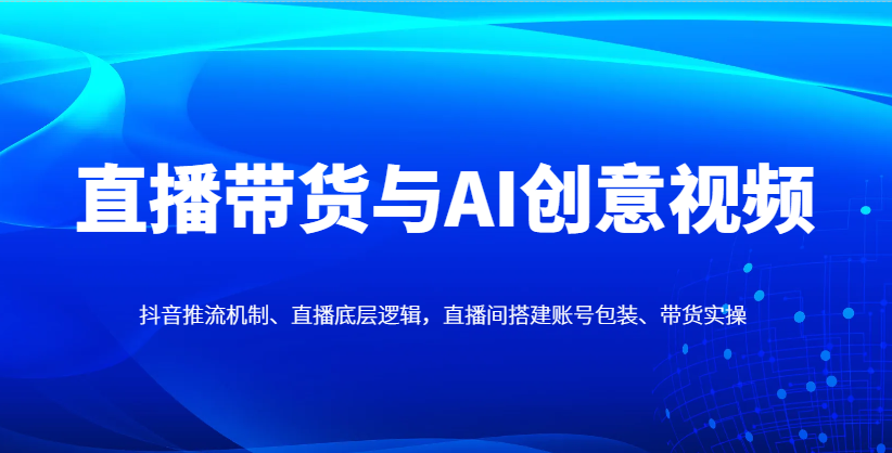 直播带货与AI创意视频，抖音推流机制、直播底层逻辑，直播间搭建账号包装、带货实操-玩备项目资源网