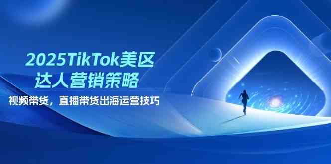 2025TikTok美区达人营销策略，视频带货，直播带货，出海运营技巧-玩备项目资源网