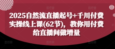 2025自然流直播起号+千川付费实操线上课(62节)，教你用付费给直播间做增量-玩备项目资源网