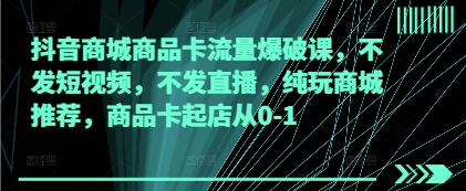 抖音商城商品卡流量爆破课，不发短视频，不发直播，纯玩商城推荐，商品卡起店从0-1-玩备项目资源网