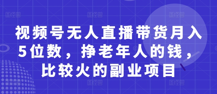 视频号无人直播带货月入5位数，挣老年人的钱，比较火的副业项目-玩备项目资源网