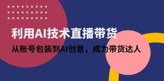 （14534期）利用AI技术直播带货：从账号包装到AI创意，成为带货达人-玩备项目资源网