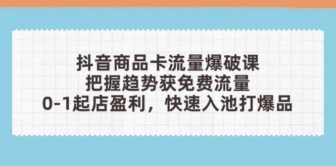 （14532期）抖音商品卡流量爆破课：把握趋势获免费流量，0-1起店盈利，快速入池打爆品-玩备项目资源网