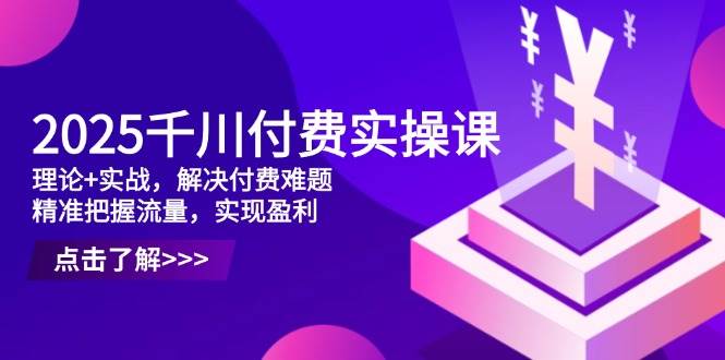 （14533期）2025千川付费实操课，理论+实战，解决付费难题，精准把握流量，实现盈利-玩备项目资源网