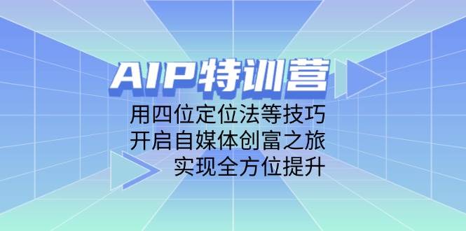 AIP特训营，用四位定位法等技巧，开启自媒体创富之旅，实现全方位提升-玩备项目资源网