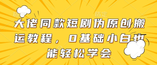 大佬同款短剧伪原创搬运方法，0基础小白也能轻松学会-玩备项目资源网