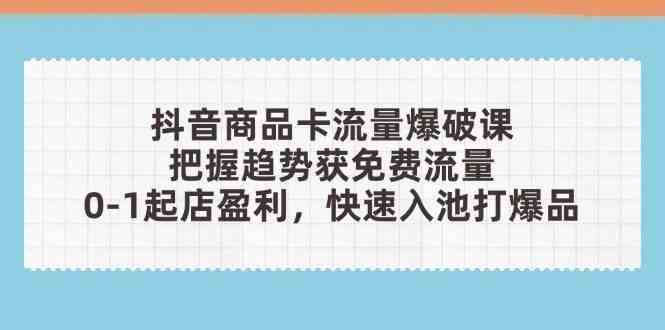 抖音商品卡流量爆破课：把握趋势获免费流量，0-1起店盈利，快速入池打爆品-玩备项目资源网
