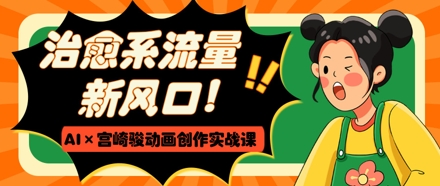 治愈系流量新风口，AI+宫崎骏动画创作实战课，从0到1打造爆款视频-玩备项目资源网