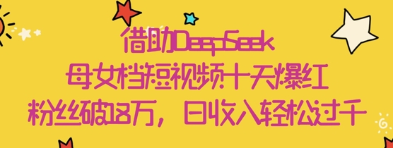 借助DeepSeek，母女档短视频十天爆红，粉丝破18W，日收入轻松几张-玩备项目资源网