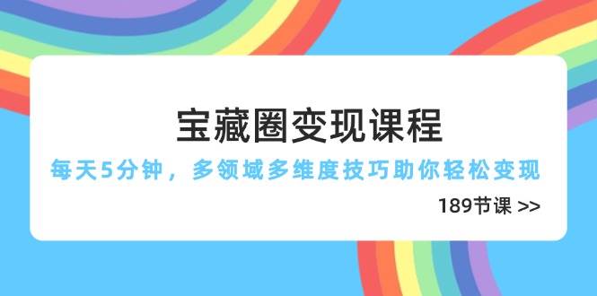 宝藏圈变现课程，每天5分钟，多领域多维度技巧助你轻松变现（189节）-玩备项目资源网