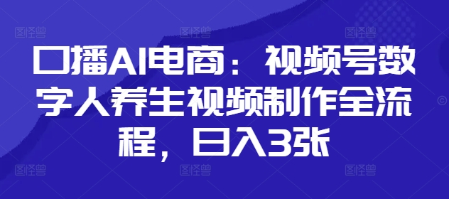 口播AI电商：视频号数字人养生视频制作全流程，日入3张-玩备项目资源网