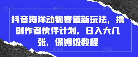 抖音海洋动物赛道新玩法，撸创作者伙伴计划，日入大几张，保姆级教程-玩备项目资源网