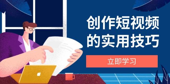 （14556期）创作短视频的实用技巧，剪辑、设备、构图、文案一站式学习攻略-玩备项目资源网