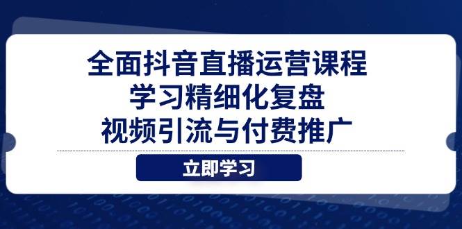 （14558期）全面抖音直播运营课程，学习精细化复盘、视频引流与付费推广-玩备项目资源网