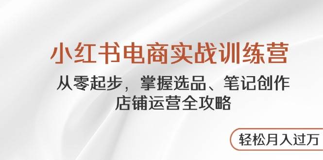 （14556期）小红书电商实战训练营，从零起步，掌握选品、笔记创作、店铺运营全攻略…-玩备项目资源网