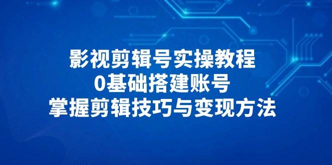 影视剪辑号实操教程，0基础搭建账号，掌握剪辑技巧与变现方法-玩备项目资源网