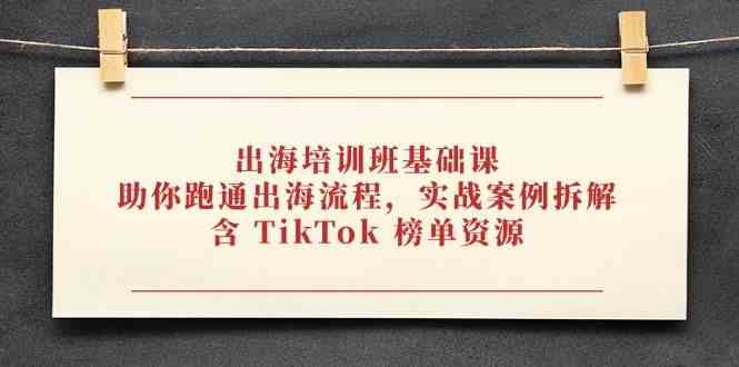 出海培训班基础课，助你跑通出海流程，实战案例拆解，含 TikTok 榜单资源-玩备项目资源网