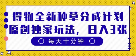 得物全新种草分成计划，原创独家玩法，每天只需十分钟，单日稳定变现多张【揭秘】-玩备项目资源网